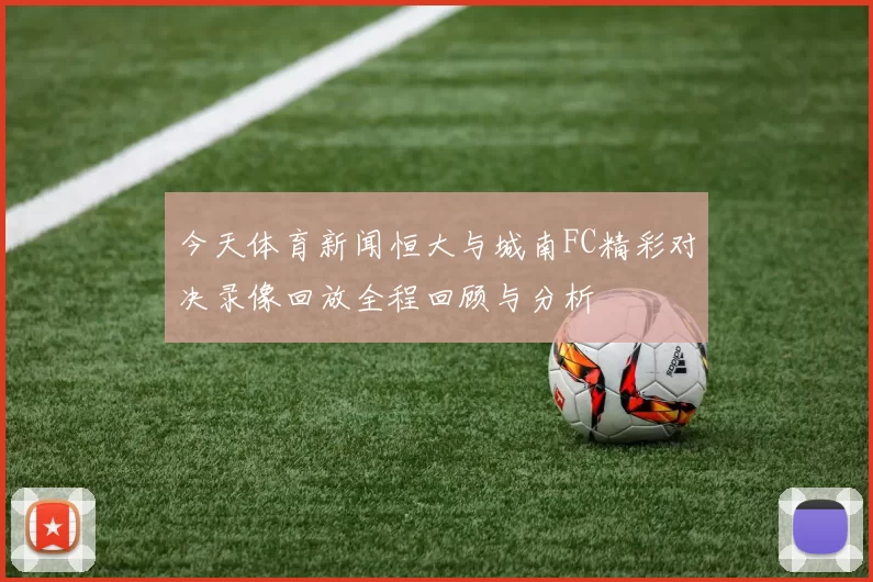 今天体育新闻恒大与城南FC精彩对决录像回放全程回顾与分析