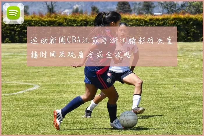 运动新闻CBA江苏与浙江精彩对决直播时间及观看方式全攻略