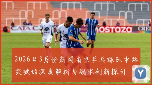 2026年3月份新闻南京乒乓球队中路突破的深度解析与战术创新探讨