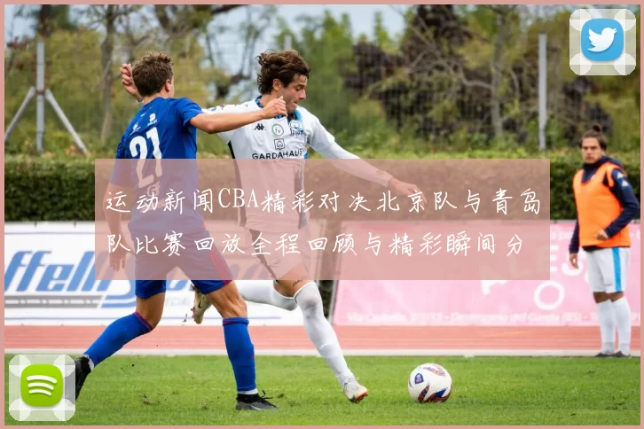 运动新闻CBA精彩对决北京队与青岛队比赛回放全程回顾与精彩瞬间分析