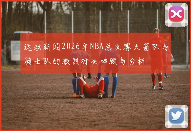 运动新闻2026年NBA总决赛火箭队与骑士队的激烈对决回顾与分析