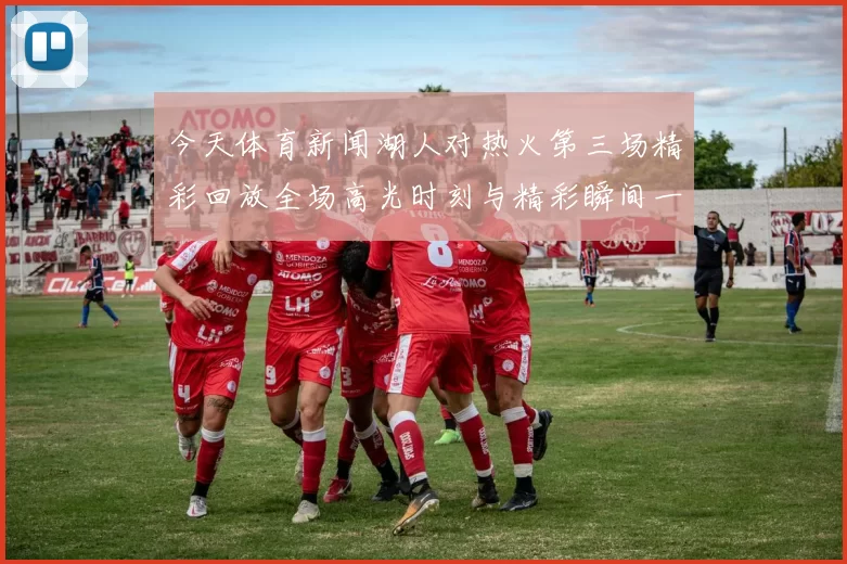 今天体育新闻湖人对热火第三场精彩回放全场高光时刻与精彩瞬间一网打尽